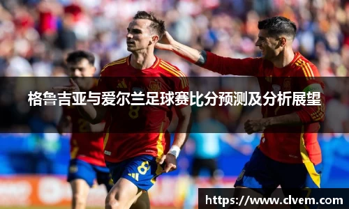 格鲁吉亚与爱尔兰足球赛比分预测及分析展望