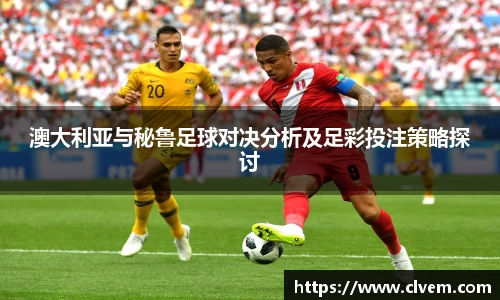 澳大利亚与秘鲁足球对决分析及足彩投注策略探讨
