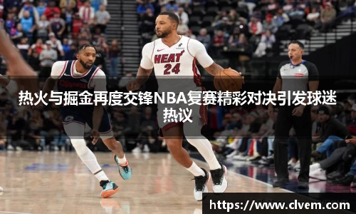 热火与掘金再度交锋NBA复赛精彩对决引发球迷热议