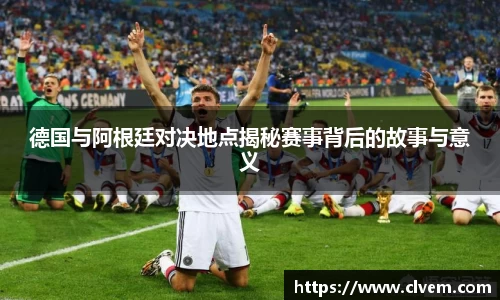 德国与阿根廷对决地点揭秘赛事背后的故事与意义